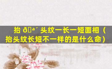 抬 🪴 头纹一长一短面相（抬头纹长短不一样的是什么命）